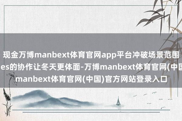 现金万博manbext体育官网app平台冲破场景范围，波司登与Kim Jones的协作让冬天更体面-万博manbext体育官网(中国)官方网站登录入口