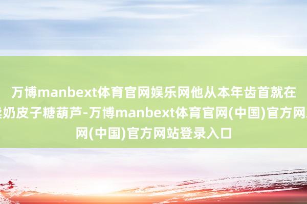 万博manbext体育官网娱乐网他从本年齿首就在此地摆摊卖奶皮子糖葫芦-万博manbext体育官网(中国)官方网站登录入口