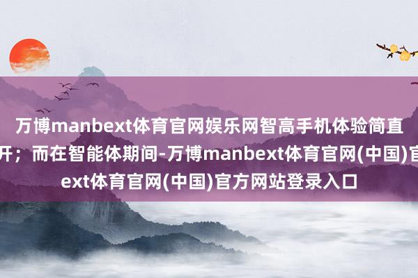 万博manbext体育官网娱乐网智高手机体验简直一直围绕App张开；而在智能体期间-万博manbext体育官网(中国)官方网站登录入口