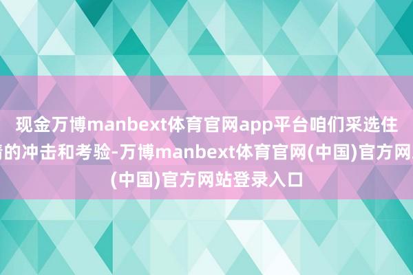 现金万博manbext体育官网app平台咱们采选住了世纪疫情的冲击和考验-万博manbext体育官网(中国)官方网站登录入口