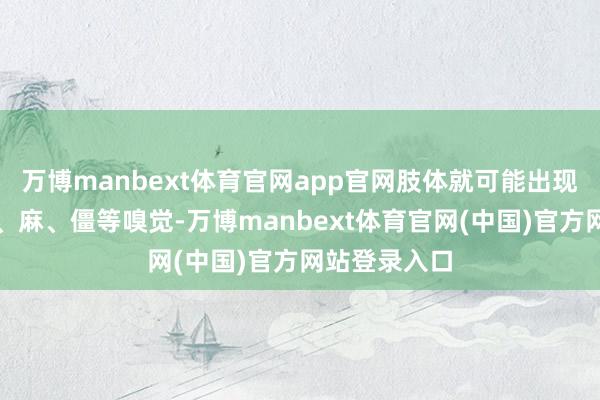 万博manbext体育官网app官网肢体就可能出现酸、痛、重、麻、僵等嗅觉-万博manbext体育官网(中国)官方网站登录入口