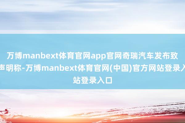 万博manbext体育官网app官网奇瑞汽车发布致歉声明称-万博manbext体育官网(中国)官方网站登录入口
