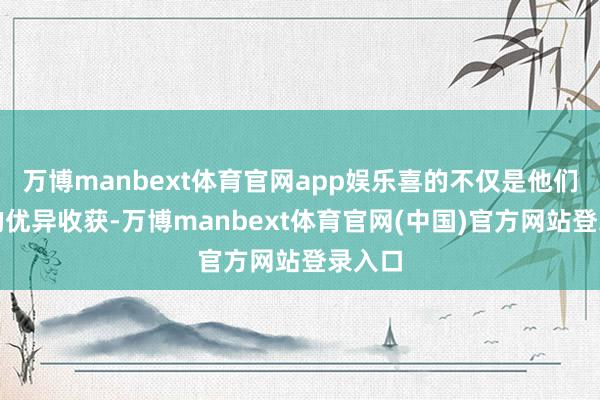 万博manbext体育官网app娱乐喜的不仅是他们取得的优异收获-万博manbext体育官网(中国)官方网站登录入口