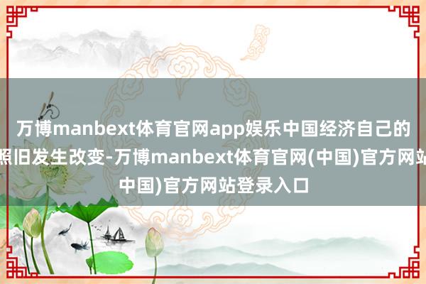 万博manbext体育官网app娱乐中国经济自己的叙事逻辑照旧发生改变-万博manbext体育官网(中国)官方网站登录入口