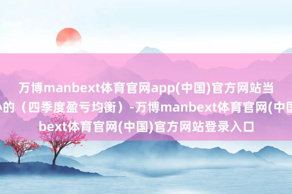 万博manbext体育官网app(中国)官方网站当今咱们是相配有信心的(四季度盈亏均衡)-万博manbext体育官网(中国)官方网站登录入口