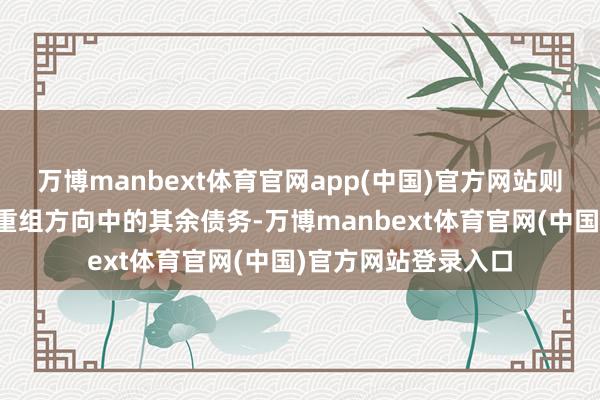 万博manbext体育官网app(中国)官方网站则信达河北原意豁免重组方向中的其余债务-万博manbext体育官网(中国)官方网站登录入口