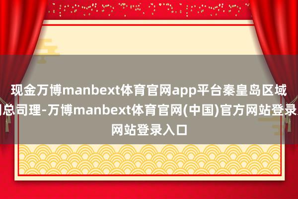 现金万博manbext体育官网app平台秦皇岛区域公司总司理-万博manbext体育官网(中国)官方网站登录入口