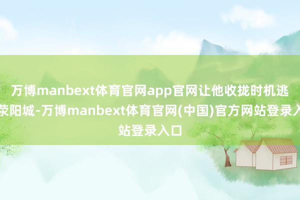 万博manbext体育官网app官网让他收拢时机逃出荥阳城-万博manbext体育官网(中国)官方网站登录入口