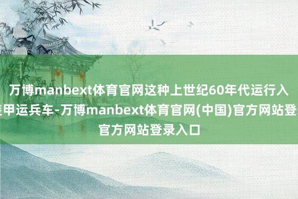 万博manbext体育官网这种上世纪60年代运行入伍的装甲运兵车-万博manbext体育官网(中国)官方网站登录入口
