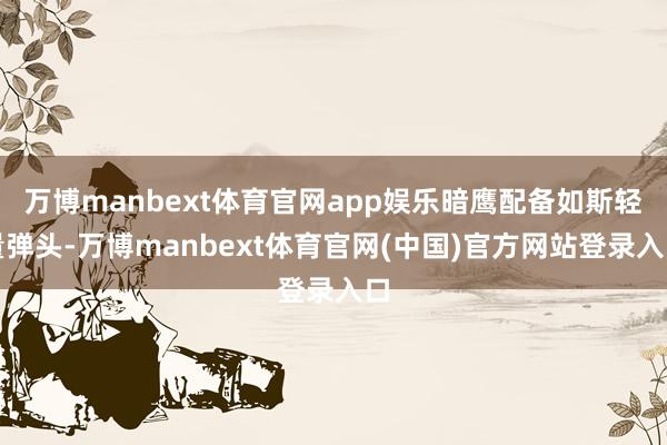 万博manbext体育官网app娱乐暗鹰配备如斯轻量弹头-万博manbext体育官网(中国)官方网站登录入口