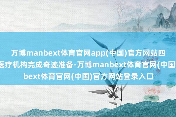 万博manbext体育官网app(中国)官方网站四川省已有500余家医疗机构完成奇迹准备-万博manbext体育官网(中国)官方网站登录入口