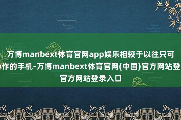 万博manbext体育官网app娱乐相较于以往只可单向操作的手机-万博manbext体育官网(中国)官方网站登录入口