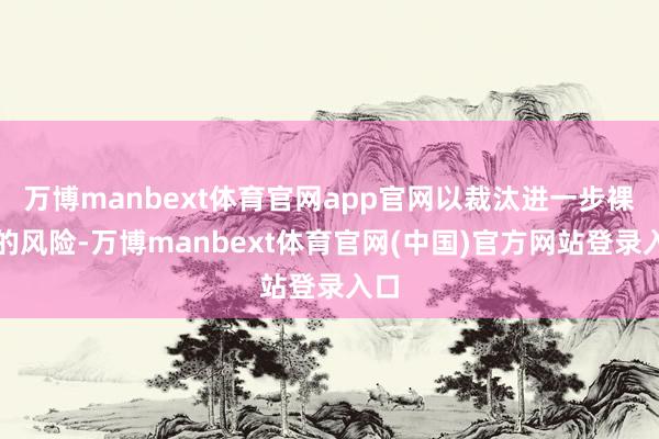 万博manbext体育官网app官网以裁汰进一步裸露的风险-万博manbext体育官网(中国)官方网站登录入口