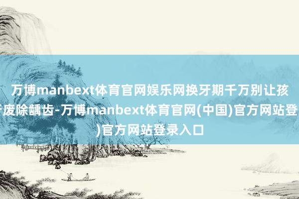 万博manbext体育官网娱乐网换牙期千万别让孩子自行废除龋齿-万博manbext体育官网(中国)官方网站登录入口
