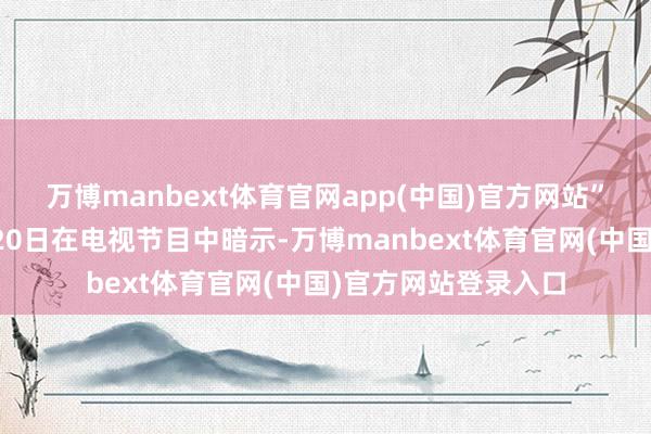 万博manbext体育官网app(中国)官方网站”日本前首相石破茂20日在电视节目中暗示-万博manbext体育官网(中国)官方网站登录入口