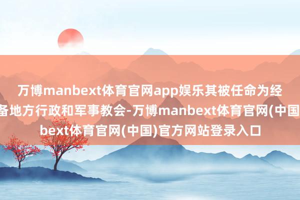 万博manbext体育官网app娱乐其被任命为经略的原因在于其具备地方行政和军事教会-万博manbext体育官网(中国)官方网站登录入口