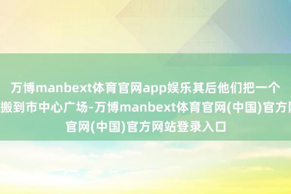 万博manbext体育官网app娱乐其后他们把一个“星链”结尾搬到市中心广场-万博manbext体育官网(中国)官方网站登录入口