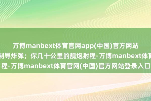 万博manbext体育官网app(中国)官方网站扛不住从天而下的精准制导炸弹；你几十公里的舰炮射程-万博manbext体育官网(中国)官方网站登录入口
