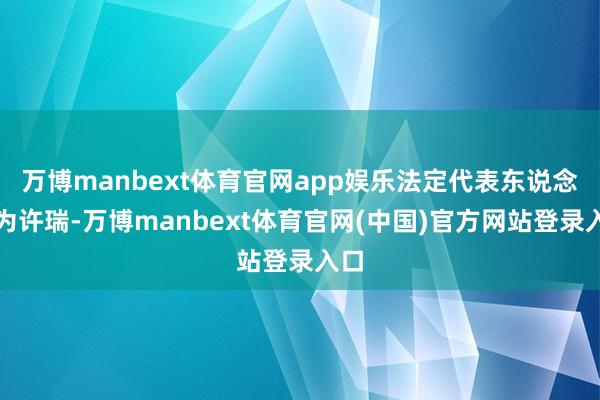 万博manbext体育官网app娱乐法定代表东说念主为许瑞-万博manbext体育官网(中国)官方网站登录入口