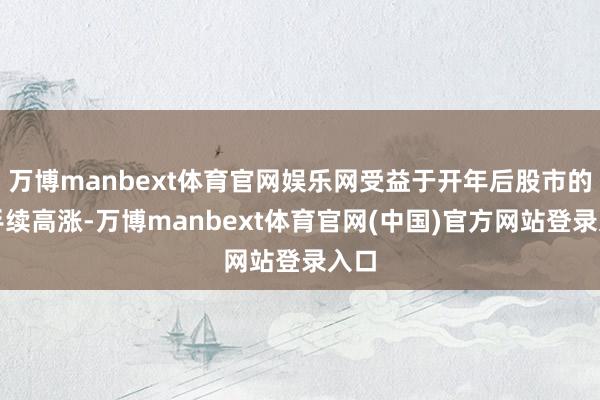 万博manbext体育官网娱乐网受益于开年后股市的合手续高涨-万博manbext体育官网(中国)官方网站登录入口