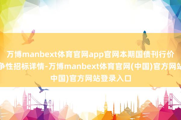 万博manbext体育官网app官网本期国债刊行价钱通过竞争性招标详情-万博manbext体育官网(中国)官方网站登录入口
