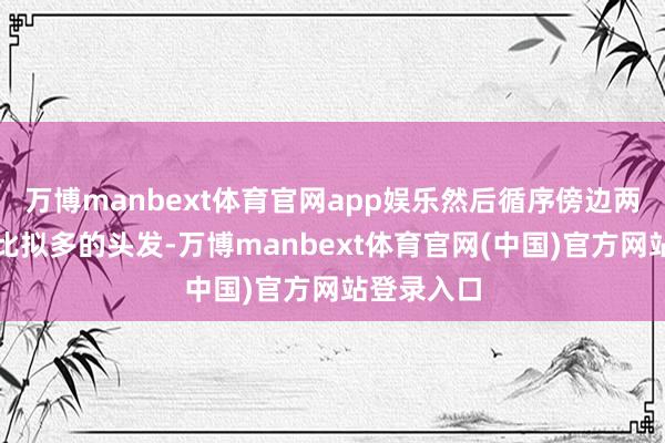 万博manbext体育官网app娱乐然后循序傍边两侧卷剩下比拟多的头发-万博manbext体育官网(中国)官方网站登录入口