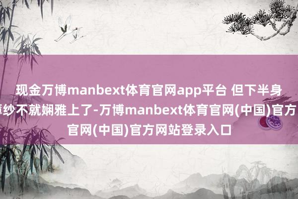 现金万博manbext体育官网app平台 但下半身平直是亮片薄纱不就娴雅上了-万博manbext体育官网(中国)官方网站登录入口