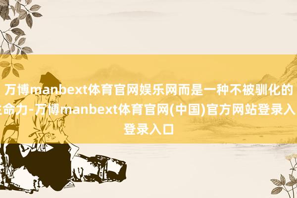 万博manbext体育官网娱乐网而是一种不被驯化的生命力-万博manbext体育官网(中国)官方网站登录入口