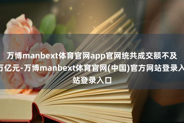 万博manbext体育官网app官网统共成交额不及1万亿元-万博manbext体育官网(中国)官方网站登录入口