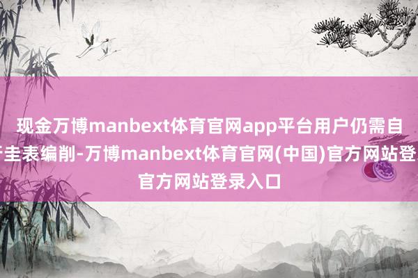 现金万博manbext体育官网app平台用户仍需自行进行圭表编削-万博manbext体育官网(中国)官方网站登录入口
