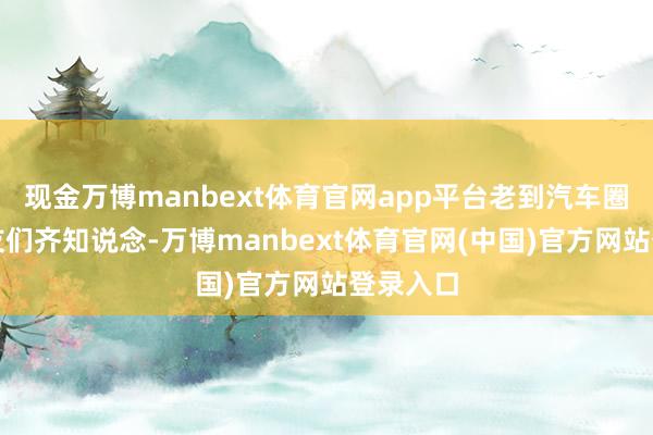 现金万博manbext体育官网app平台老到汽车圈的一又友们齐知说念-万博manbext体育官网(中国)官方网站登录入口