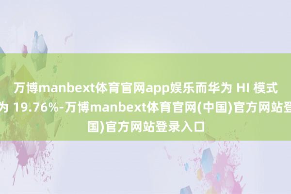 万博manbext体育官网app娱乐而华为 HI 模式占比约为 19.76%-万博manbext体育官网(中国)官方网站登录入口