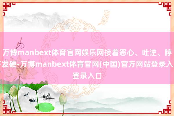 万博manbext体育官网娱乐网接着恶心、吐逆、脖子发硬-万博manbext体育官网(中国)官方网站登录入口