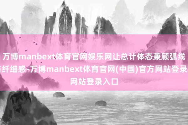 万博manbext体育官网娱乐网让总计体态兼顾弧线感与纤细感-万博manbext体育官网(中国)官方网站登录入口
