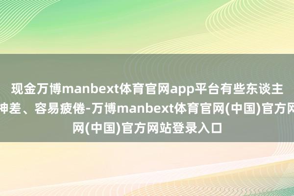 现金万博manbext体育官网app平台有些东谈主还会以为精神差、容易疲倦-万博manbext体育官网(中国)官方网站登录入口