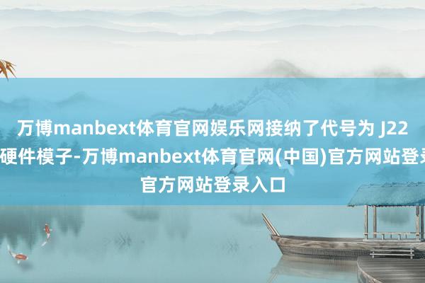 万博manbext体育官网娱乐网接纳了代号为 J226C 的硬件模子-万博manbext体育官网(中国)官方网站登录入口