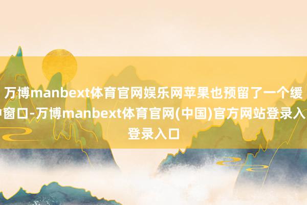 万博manbext体育官网娱乐网苹果也预留了一个缓冲窗口-万博manbext体育官网(中国)官方网站登录入口