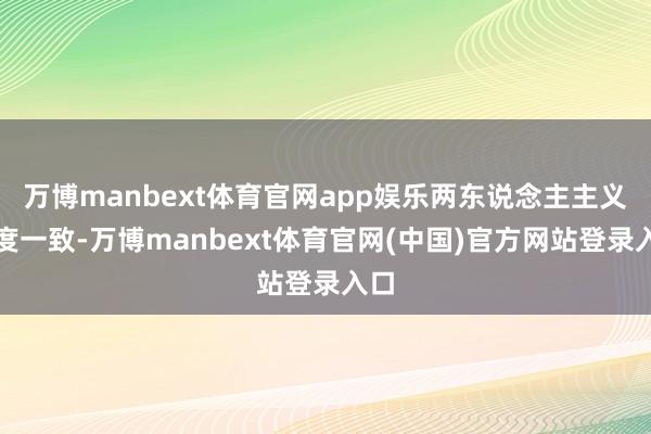 万博manbext体育官网app娱乐两东说念主主义高度一致-万博manbext体育官网(中国)官方网站登录入口