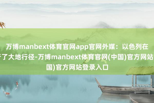 万博manbext体育官网app官网外媒：以色列在伊朗进行了大地行径-万博manbext体育官网(中国)官方网站登录入口